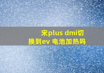 宋plus dmi切换到ev 电池加热吗